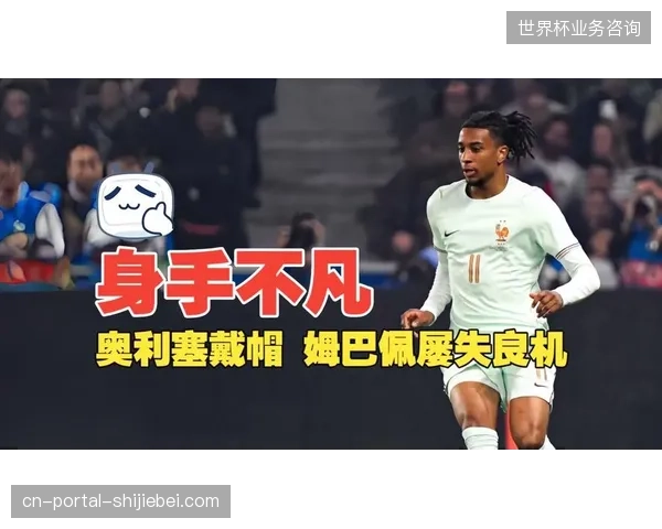 奥利塞成为姆巴佩后首位法国队戴帽球员，高卢雄鸡告别战强势出征